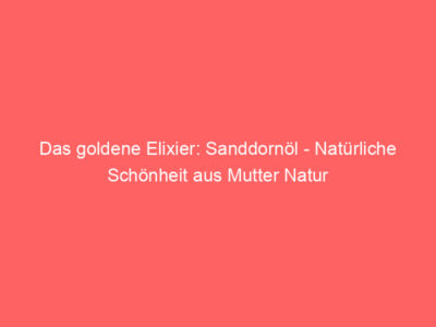das goldene elixier sanddornoel natuerliche schoenheit aus mutter natur 6000