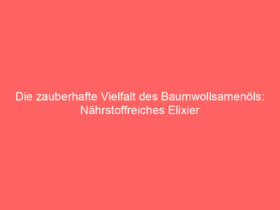 die zauberhafte vielfalt des baumwollsamenoels naehrstoffreiches