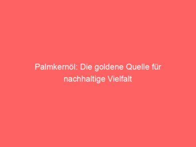 palmkernoel die goldene quelle fuer nachhaltige vielfalt 6011